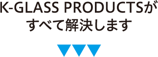 K-GLASS ＰＲＯＤＵＣＴＳがすべて解決します